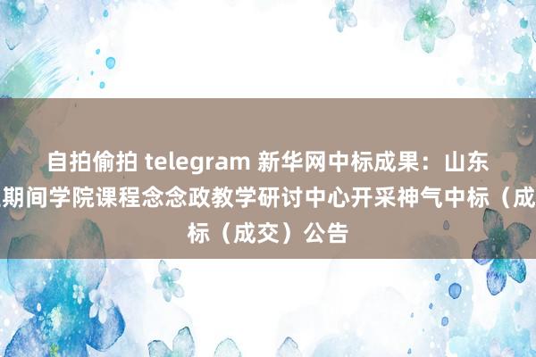 自拍偷拍 telegram 新华网中标成果：山东交易事业期间学院课程念念政教学研讨中心开采神气中标（成交）公告