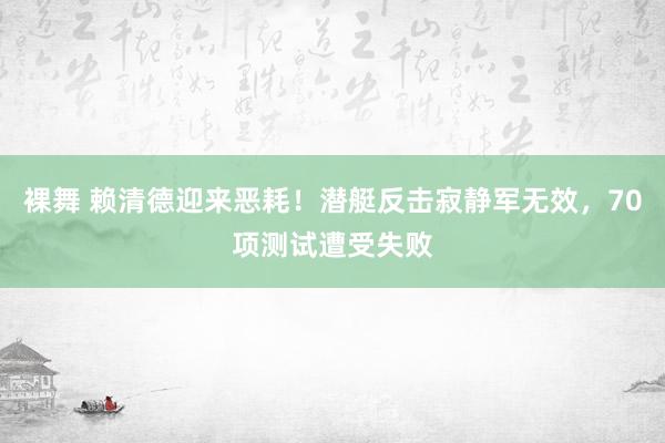 裸舞 赖清德迎来恶耗！潜艇反击寂静军无效，70项测试遭受失败