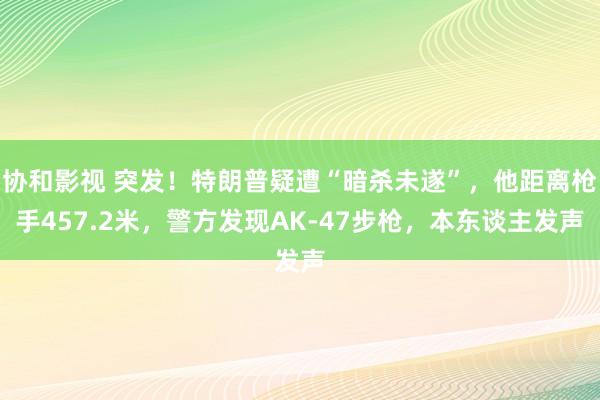 协和影视 突发！特朗普疑遭“暗杀未遂”，他距离枪手457.2米，警方发现AK-47步枪，本东谈主发声