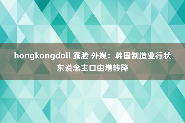 hongkongdoll 露脸 外媒：韩国制造业行状东说念主口由增转降