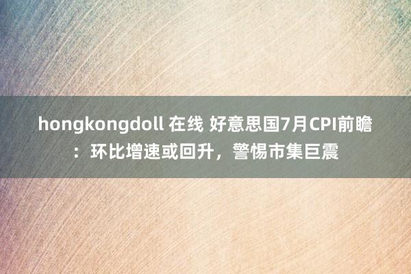 hongkongdoll 在线 好意思国7月CPI前瞻：环比增速或回升，警惕市集巨震