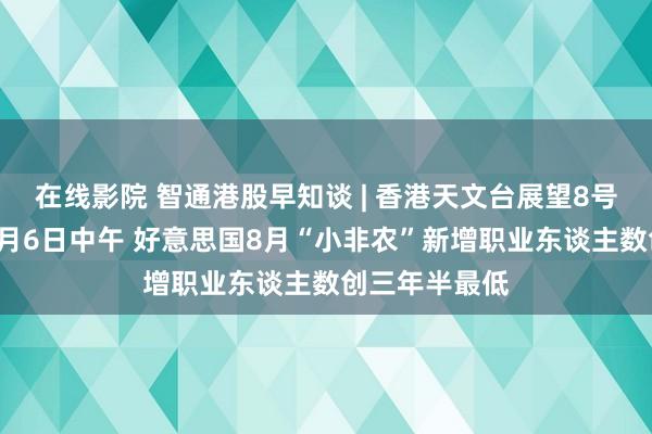 在线影院 智通港股早知谈 | 香港天文台展望8号风球握续至9月6日中午 好意思国8月“小非农”新增职业东谈主数创三年半最低