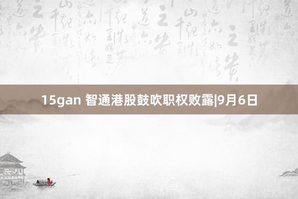 15gan 智通港股鼓吹职权败露|9月6日