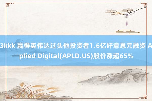 53kkk 赢得英伟达过头他投资者1.6亿好意思元融资 Applied Digital(APLD.US)股价涨超65%