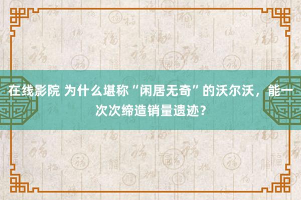 在线影院 为什么堪称“闲居无奇”的沃尔沃，能一次次缔造销量遗迹？