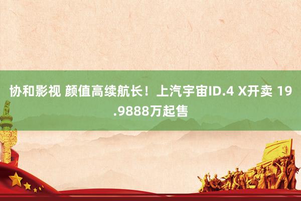 协和影视 颜值高续航长！上汽宇宙ID.4 X开卖 19.9888万起售