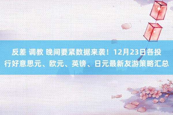 反差 调教 晚间要紧数据来袭！12月23日各投行好意思元、欧元、英镑、日元最新友游策略汇总