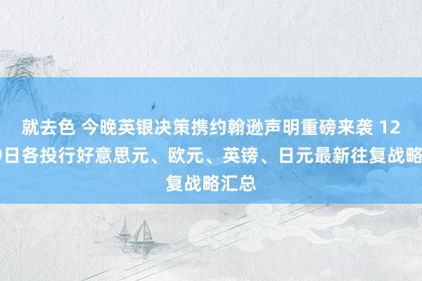 就去色 今晚英银决策携约翰逊声明重磅来袭 12月19日各投行好意思元、欧元、英镑、日元最新往复战略汇总