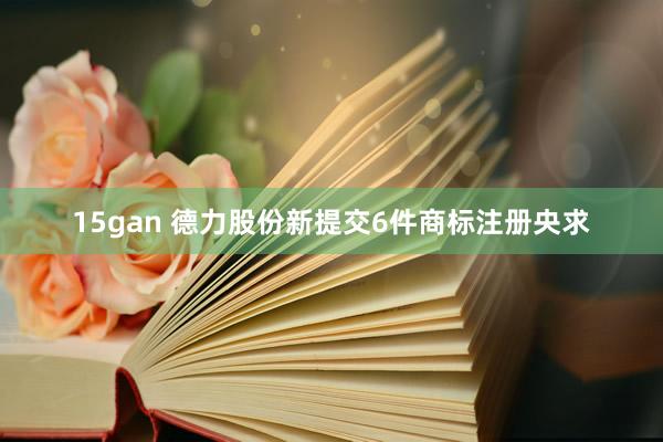 15gan 德力股份新提交6件商标注册央求