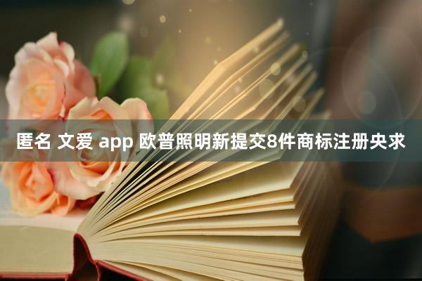 匿名 文爱 app 欧普照明新提交8件商标注册央求