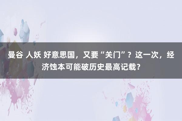 曼谷 人妖 好意思国，又要“关门”？这一次，经济蚀本可能破历史最高记载？