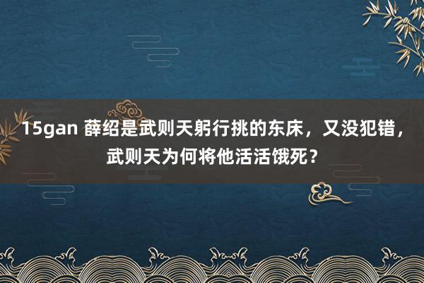 15gan 薛绍是武则天躬行挑的东床，又没犯错，武则天为何将他活活饿死？