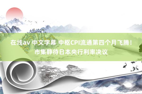 在线av 中文字幕 中枢CPI流通第四个月飞腾！市集静待日本央行利率决议