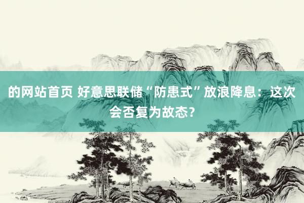 的网站首页 好意思联储“防患式”放浪降息：这次会否复为故态？