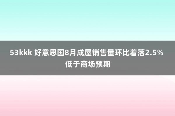 53kkk 好意思国8月成屋销售量环比着落2.5% 低于商场预期