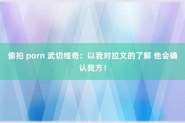 偷拍 porn 武切维奇：以我对拉文的了解 他会确认我方！