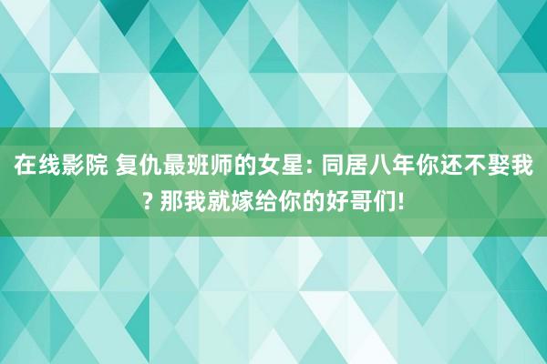 在线影院 复仇最班师的女星: 同居八年你还不娶我? 那我就嫁给你的好哥们!