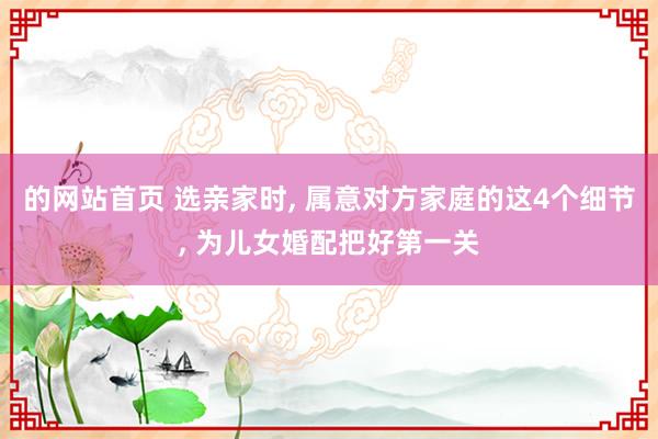 的网站首页 选亲家时， 属意对方家庭的这4个细节， 为儿女婚配把好第一关