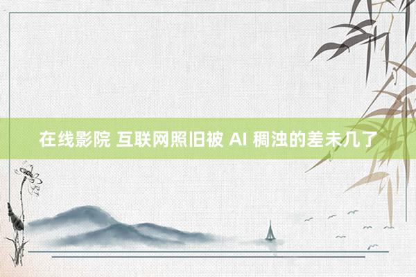 在线影院 互联网照旧被 AI 稠浊的差未几了