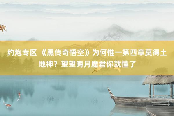 约炮专区 《黑传奇悟空》为何惟一第四章莫得土地神？望望晦月魔君你就懂了