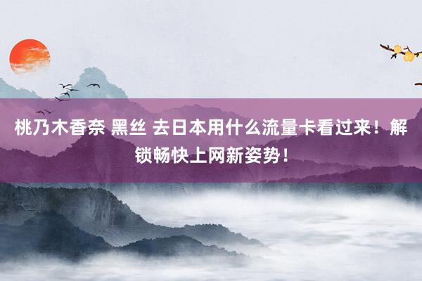 桃乃木香奈 黑丝 去日本用什么流量卡看过来！解锁畅快上网新姿势！