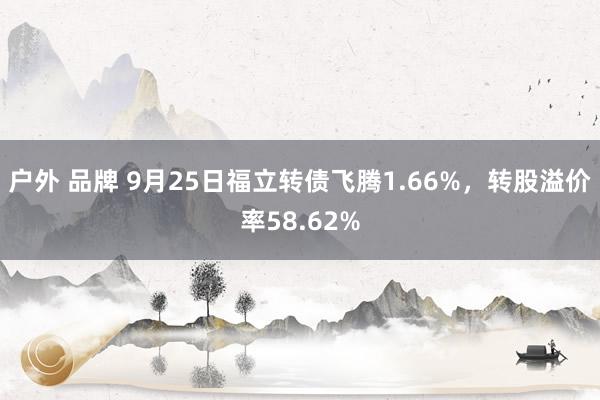 户外 品牌 9月25日福立转债飞腾1.66%，转股溢价率58.62%