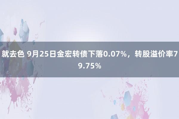 就去色 9月25日金宏转债下落0.07%，转股溢价率79.75%