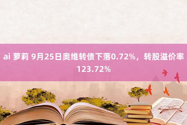 ai 萝莉 9月25日奥维转债下落0.72%，转股溢价率123.72%