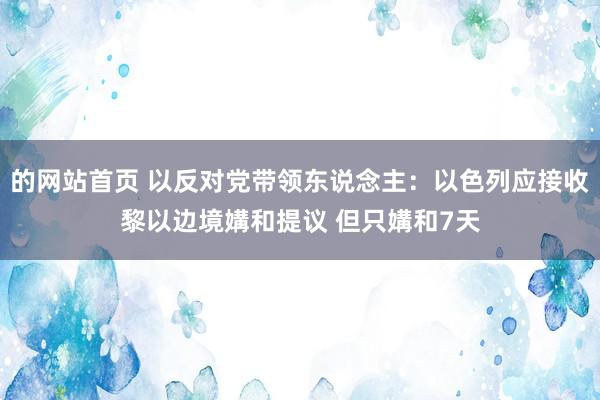 的网站首页 以反对党带领东说念主：以色列应接收黎以边境媾和提议 但只媾和7天