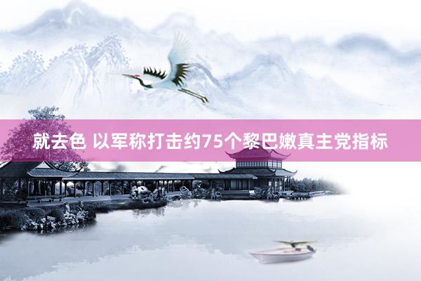 就去色 以军称打击约75个黎巴嫩真主党指标