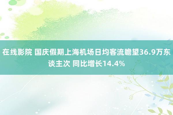 在线影院 国庆假期上海机场日均客流瞻望36.9万东谈主次 同比增长14.4%