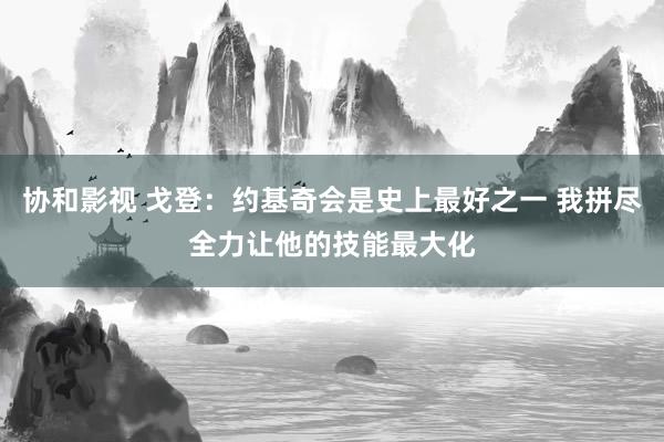 协和影视 戈登：约基奇会是史上最好之一 我拼尽全力让他的技能最大化