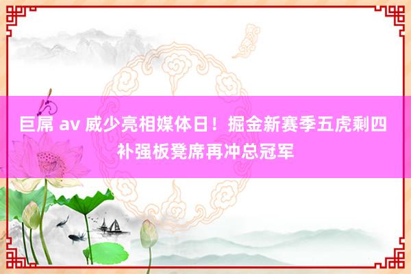 巨屌 av 威少亮相媒体日！掘金新赛季五虎剩四 补强板凳席再冲总冠军