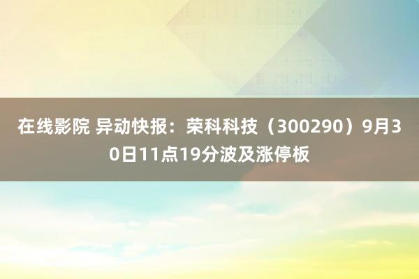 在线影院 异动快报：荣科科技（300290）9月30日11点19分波及涨停板