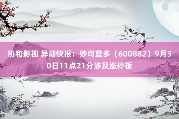 协和影视 异动快报：妙可蓝多（600882）9月30日11点21分涉及涨停板