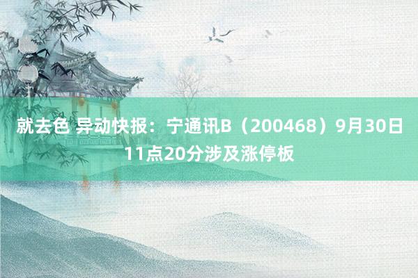 就去色 异动快报：宁通讯B（200468）9月30日11点20分涉及涨停板