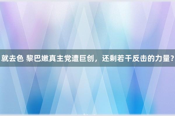 就去色 黎巴嫩真主党遭巨创，还剩若干反击的力量？