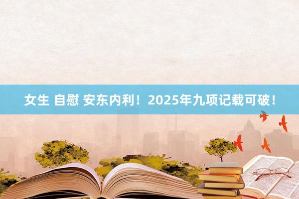 女生 自慰 安东内利！2025年九项记载可破！