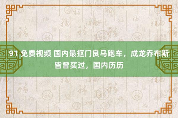 91 免费视频 国内最抠门良马跑车，成龙乔布斯皆曾买过，国内历历