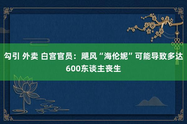 勾引 外卖 白宫官员：飓风“海伦妮”可能导致多达600东谈主丧生