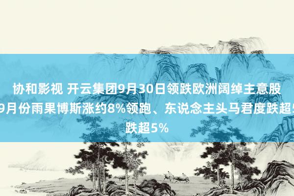 协和影视 开云集团9月30日领跌欧洲阔绰主意股，9月份雨果博斯涨约8%领跑、东说念主头马君度跌超5%