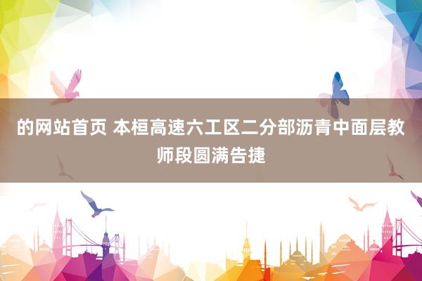 的网站首页 本桓高速六工区二分部沥青中面层教师段圆满告捷