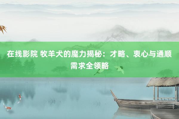 在线影院 牧羊犬的魔力揭秘：才略、衷心与通顺需求全领略