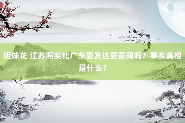 姐妹花 江苏照实比广东更发达更豪阔吗？事实真相是什么？