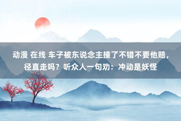 动漫 在线 车子被东说念主撞了不错不要他赔，径直走吗？听众人一句劝：冲动是妖怪