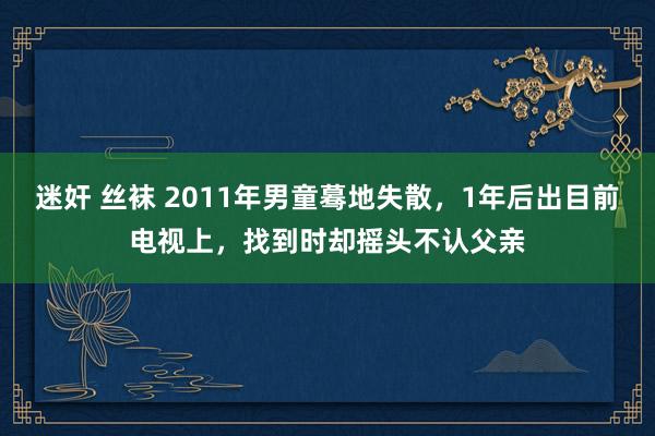 迷奸 丝袜 2011年男童蓦地失散，1年后出目前电视上，找到时却摇头不认父亲