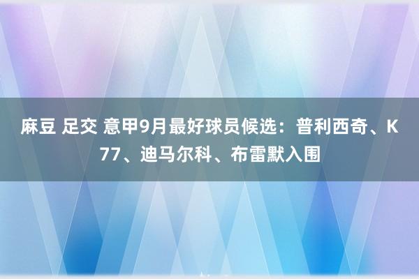 麻豆 足交 意甲9月最好球员候选：普利西奇、K77、迪马尔科、布雷默入围