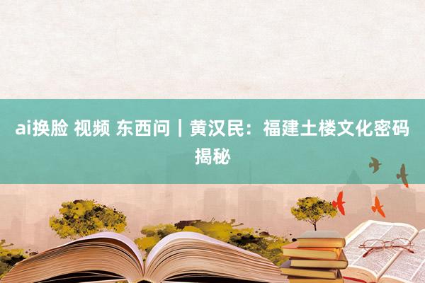 ai换脸 视频 东西问｜黄汉民：福建土楼文化密码揭秘