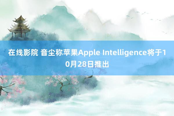 在线影院 音尘称苹果Apple Intelligence将于10月28日推出