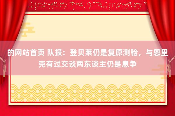 的网站首页 队报：登贝莱仍是复原测验，与恩里克有过交谈两东谈主仍是息争